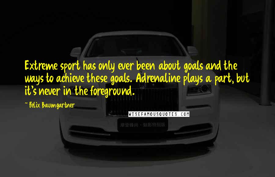 Felix Baumgartner Quotes: Extreme sport has only ever been about goals and the ways to achieve these goals. Adrenaline plays a part, but it's never in the foreground.