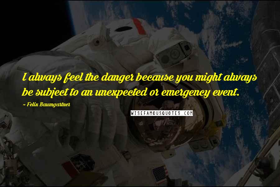 Felix Baumgartner Quotes: I always feel the danger because you might always be subject to an unexpected or emergency event.