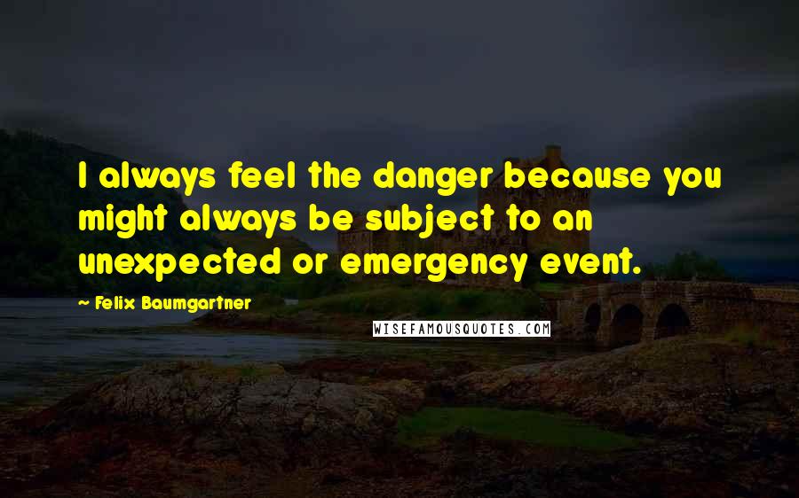 Felix Baumgartner Quotes: I always feel the danger because you might always be subject to an unexpected or emergency event.