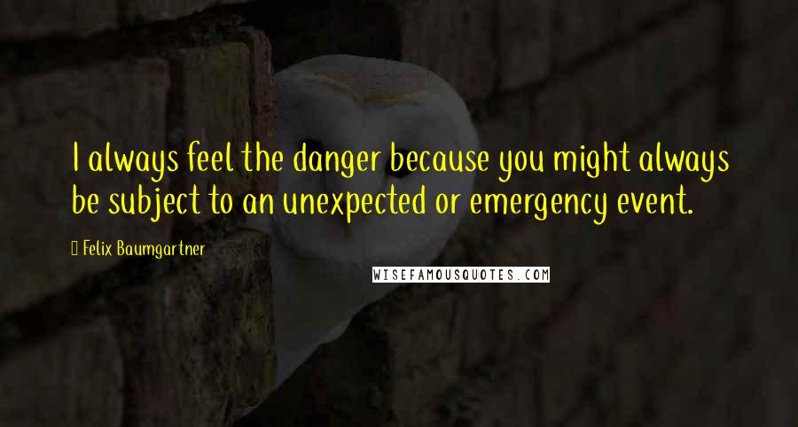 Felix Baumgartner Quotes: I always feel the danger because you might always be subject to an unexpected or emergency event.