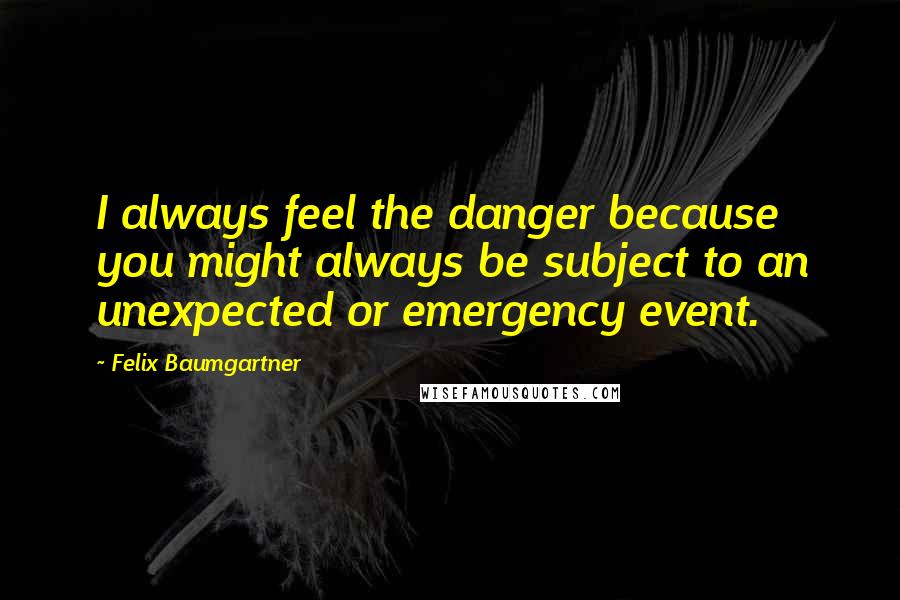 Felix Baumgartner Quotes: I always feel the danger because you might always be subject to an unexpected or emergency event.