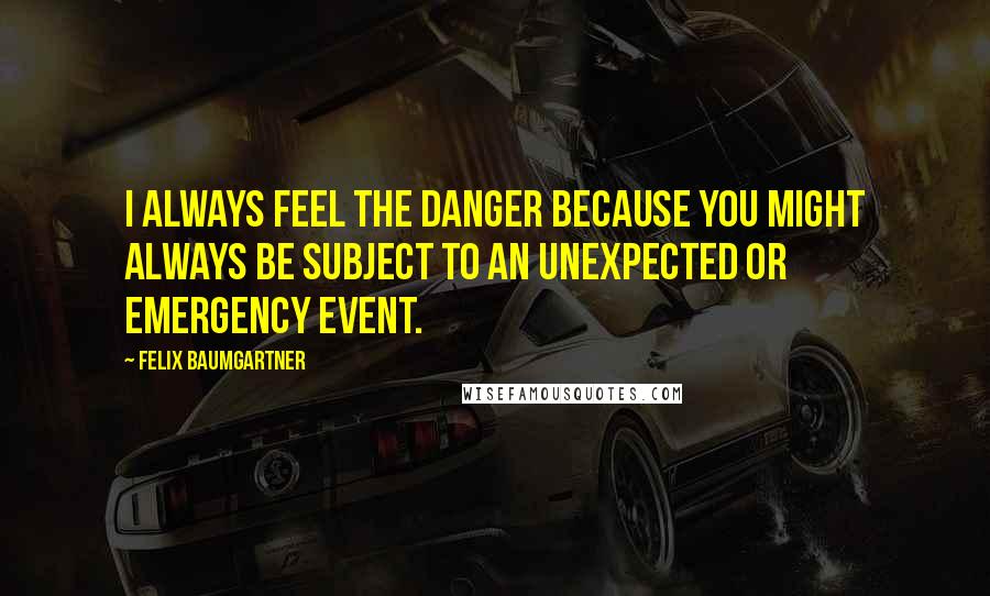 Felix Baumgartner Quotes: I always feel the danger because you might always be subject to an unexpected or emergency event.