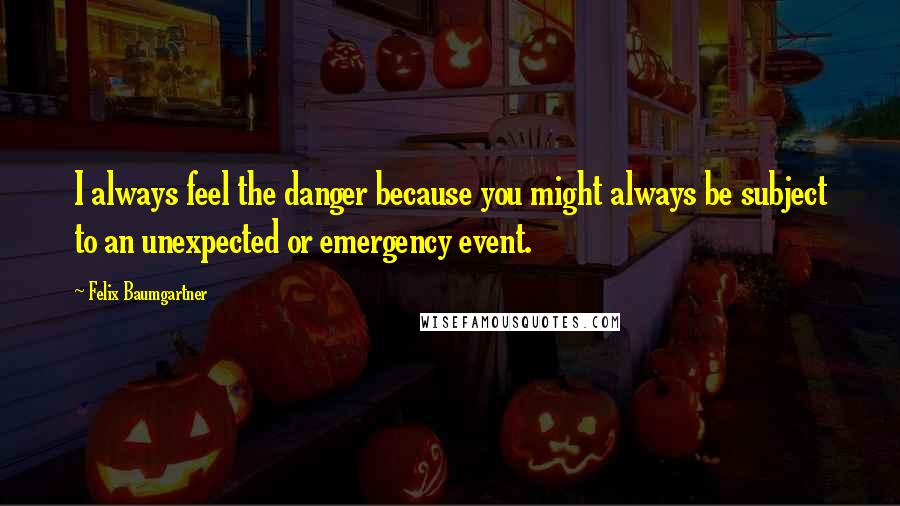 Felix Baumgartner Quotes: I always feel the danger because you might always be subject to an unexpected or emergency event.