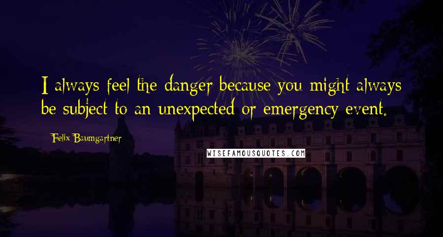 Felix Baumgartner Quotes: I always feel the danger because you might always be subject to an unexpected or emergency event.