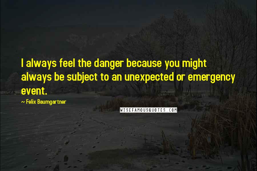 Felix Baumgartner Quotes: I always feel the danger because you might always be subject to an unexpected or emergency event.