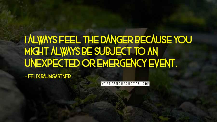 Felix Baumgartner Quotes: I always feel the danger because you might always be subject to an unexpected or emergency event.