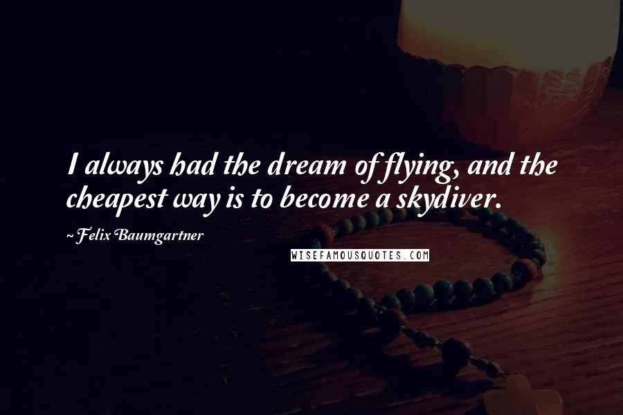 Felix Baumgartner Quotes: I always had the dream of flying, and the cheapest way is to become a skydiver.