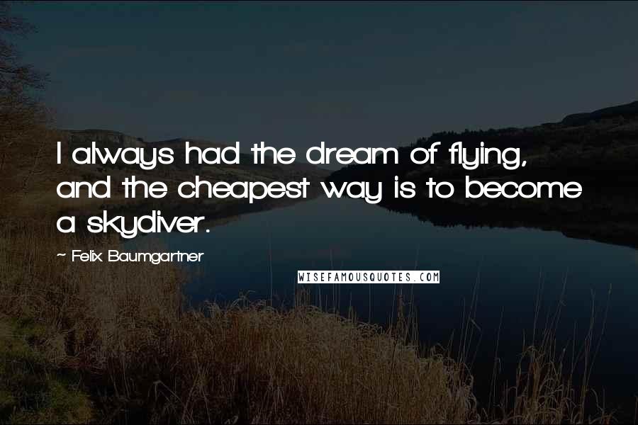 Felix Baumgartner Quotes: I always had the dream of flying, and the cheapest way is to become a skydiver.