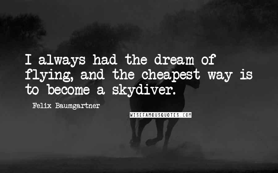 Felix Baumgartner Quotes: I always had the dream of flying, and the cheapest way is to become a skydiver.