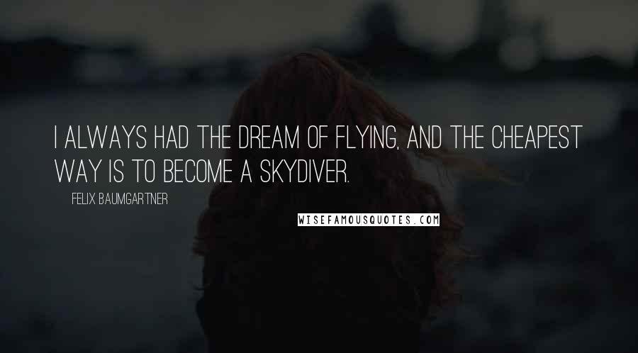 Felix Baumgartner Quotes: I always had the dream of flying, and the cheapest way is to become a skydiver.