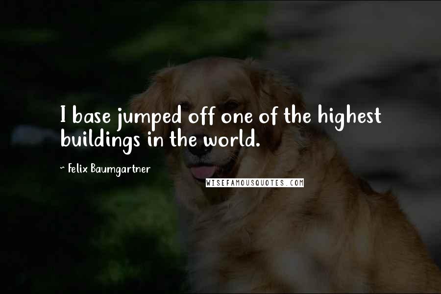 Felix Baumgartner Quotes: I base jumped off one of the highest buildings in the world.