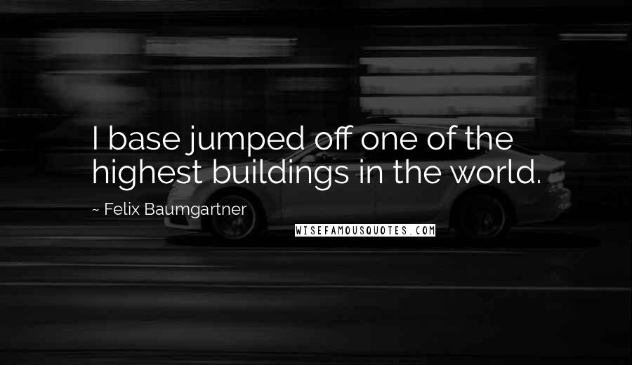 Felix Baumgartner Quotes: I base jumped off one of the highest buildings in the world.