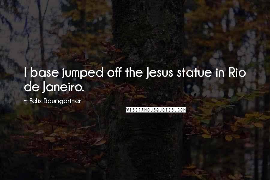 Felix Baumgartner Quotes: I base jumped off the Jesus statue in Rio de Janeiro.