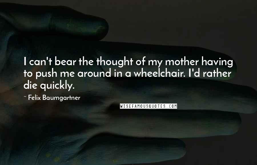 Felix Baumgartner Quotes: I can't bear the thought of my mother having to push me around in a wheelchair. I'd rather die quickly.