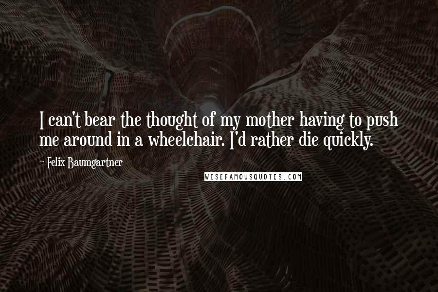 Felix Baumgartner Quotes: I can't bear the thought of my mother having to push me around in a wheelchair. I'd rather die quickly.