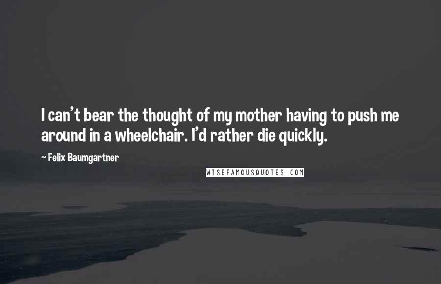 Felix Baumgartner Quotes: I can't bear the thought of my mother having to push me around in a wheelchair. I'd rather die quickly.