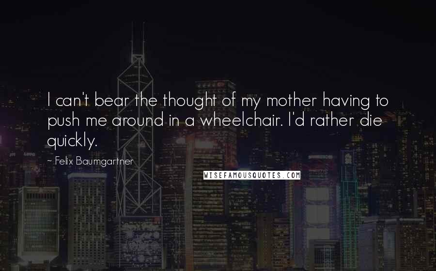 Felix Baumgartner Quotes: I can't bear the thought of my mother having to push me around in a wheelchair. I'd rather die quickly.
