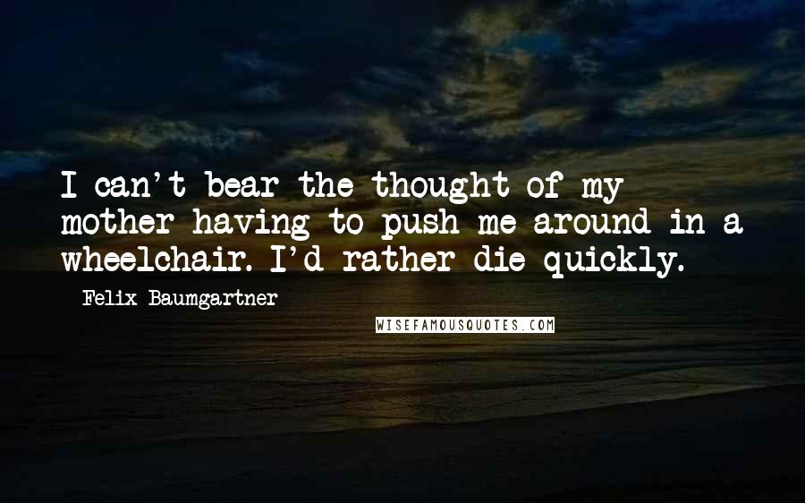 Felix Baumgartner Quotes: I can't bear the thought of my mother having to push me around in a wheelchair. I'd rather die quickly.