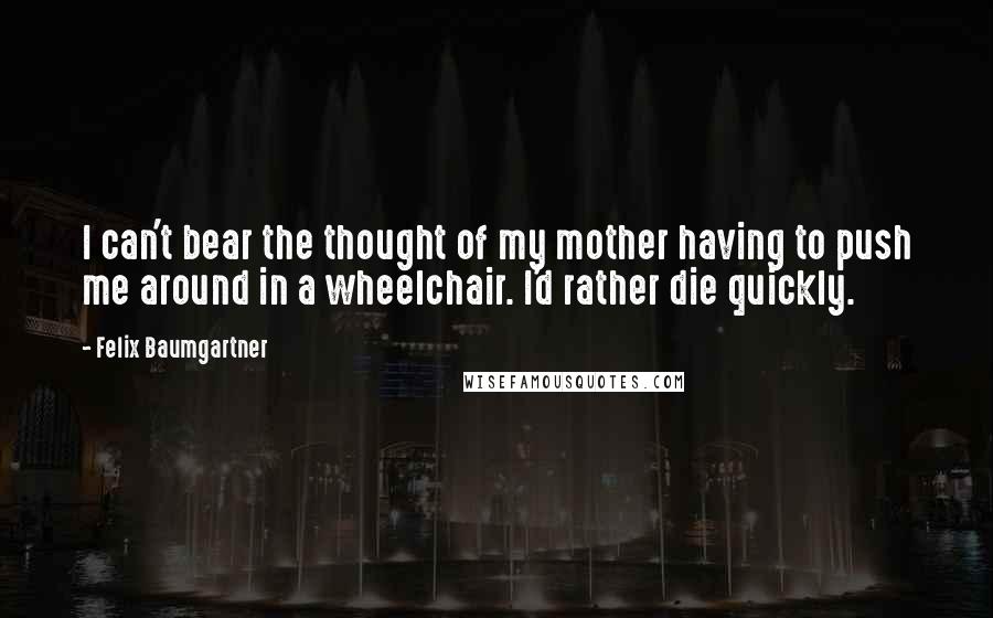 Felix Baumgartner Quotes: I can't bear the thought of my mother having to push me around in a wheelchair. I'd rather die quickly.