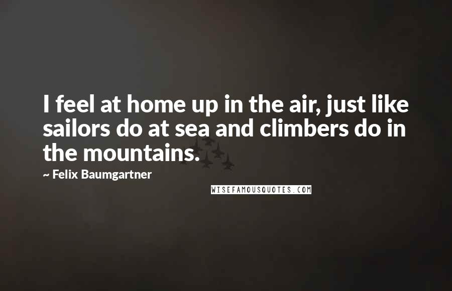 Felix Baumgartner Quotes: I feel at home up in the air, just like sailors do at sea and climbers do in the mountains.