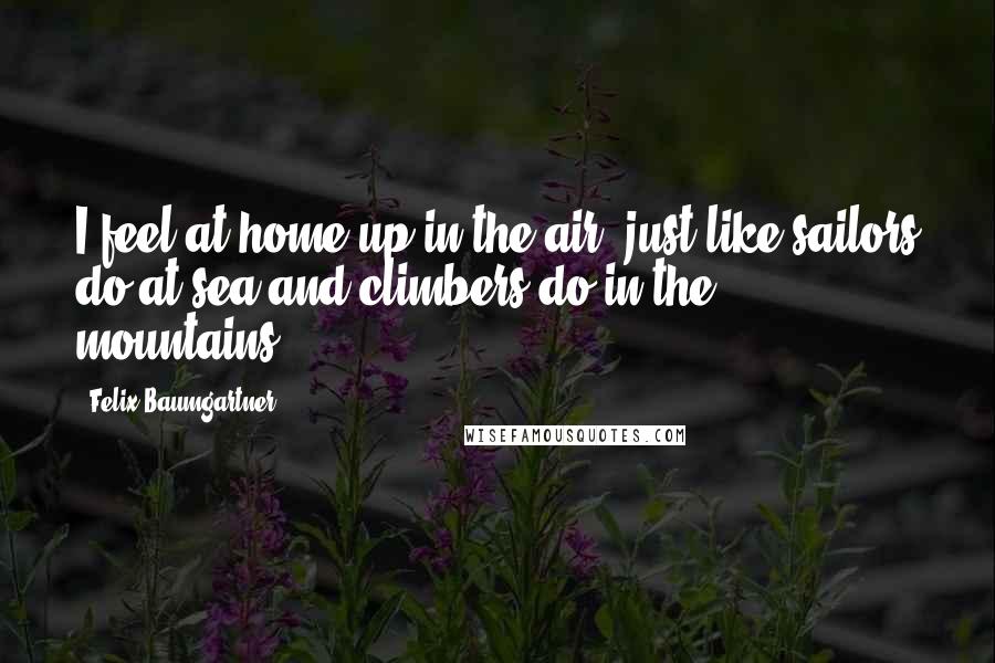 Felix Baumgartner Quotes: I feel at home up in the air, just like sailors do at sea and climbers do in the mountains.