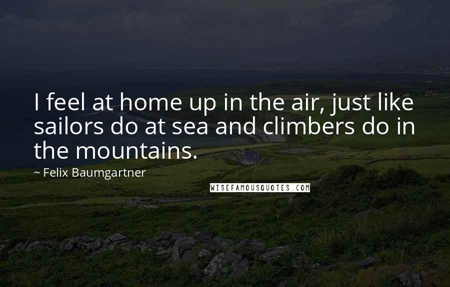 Felix Baumgartner Quotes: I feel at home up in the air, just like sailors do at sea and climbers do in the mountains.