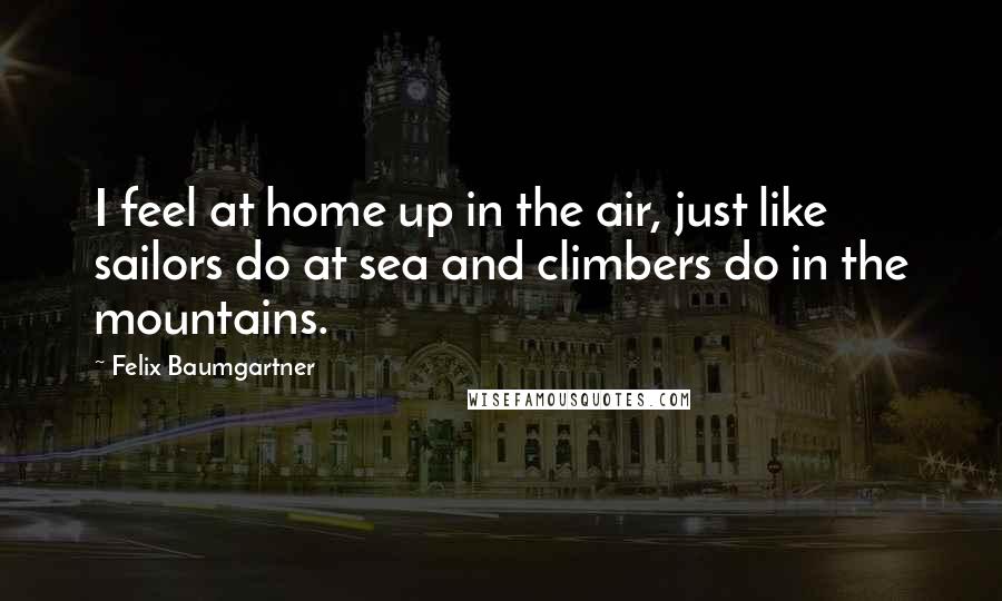 Felix Baumgartner Quotes: I feel at home up in the air, just like sailors do at sea and climbers do in the mountains.