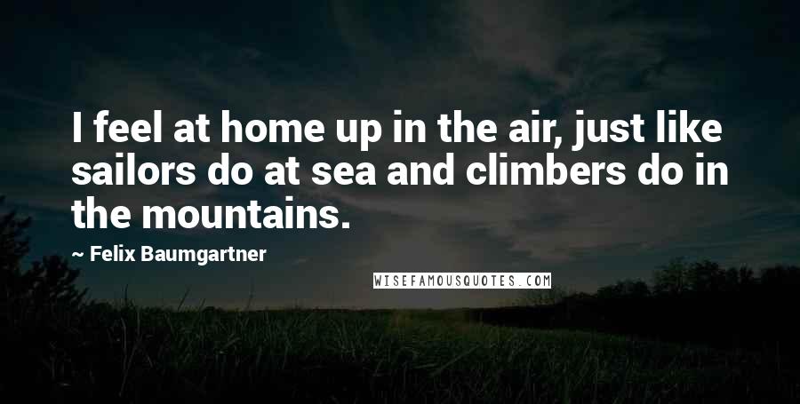 Felix Baumgartner Quotes: I feel at home up in the air, just like sailors do at sea and climbers do in the mountains.