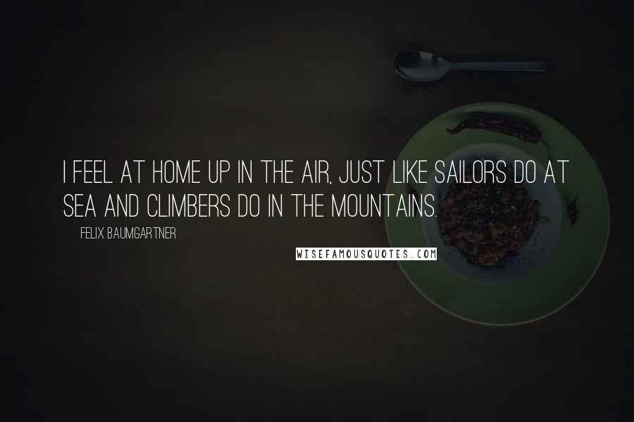 Felix Baumgartner Quotes: I feel at home up in the air, just like sailors do at sea and climbers do in the mountains.