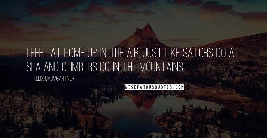 Felix Baumgartner Quotes: I feel at home up in the air, just like sailors do at sea and climbers do in the mountains.