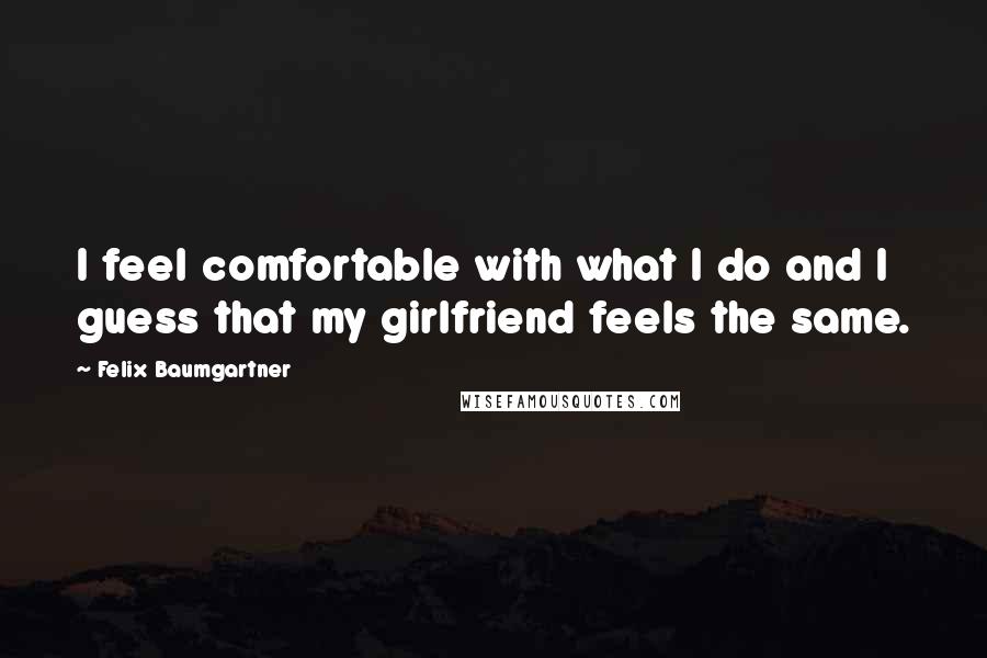 Felix Baumgartner Quotes: I feel comfortable with what I do and I guess that my girlfriend feels the same.