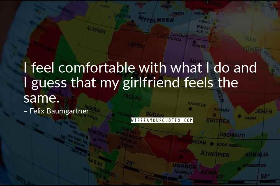 Felix Baumgartner Quotes: I feel comfortable with what I do and I guess that my girlfriend feels the same.