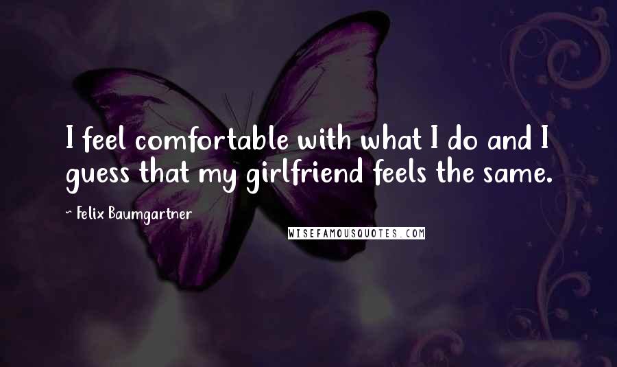 Felix Baumgartner Quotes: I feel comfortable with what I do and I guess that my girlfriend feels the same.