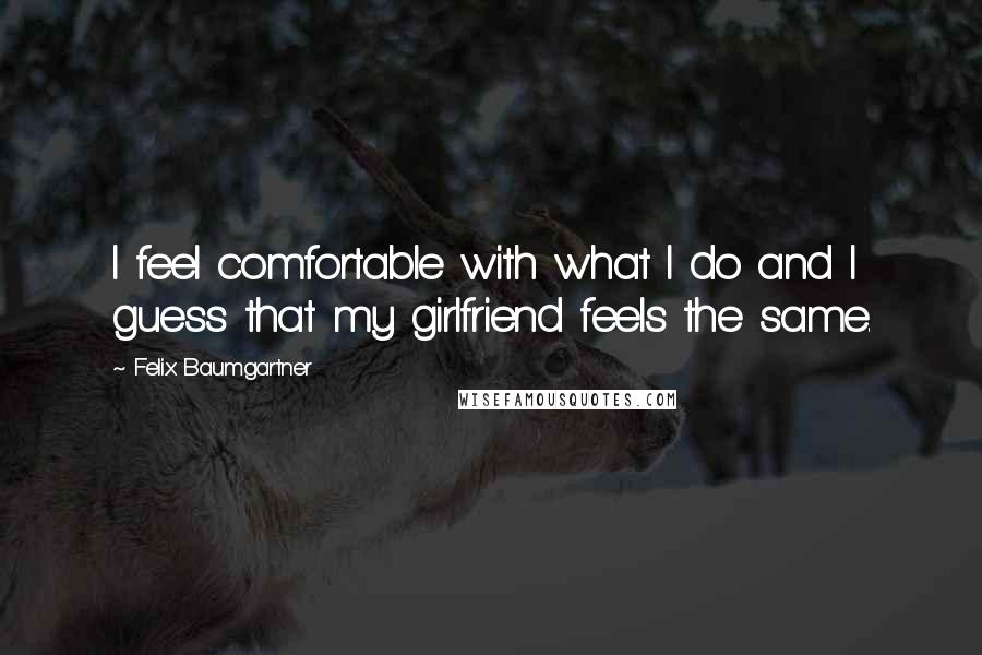 Felix Baumgartner Quotes: I feel comfortable with what I do and I guess that my girlfriend feels the same.