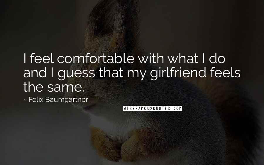 Felix Baumgartner Quotes: I feel comfortable with what I do and I guess that my girlfriend feels the same.