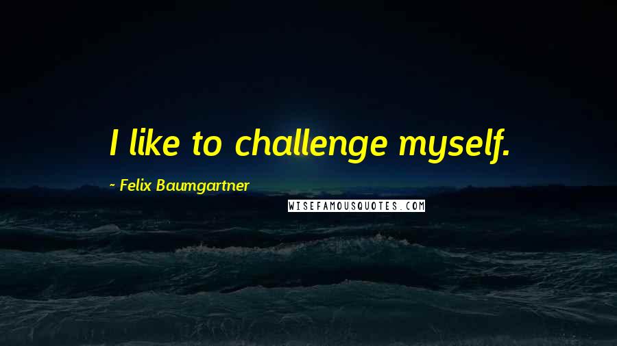 Felix Baumgartner Quotes: I like to challenge myself.