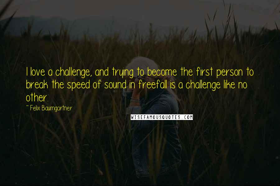 Felix Baumgartner Quotes: I love a challenge, and trying to become the first person to break the speed of sound in freefall is a challenge like no other.