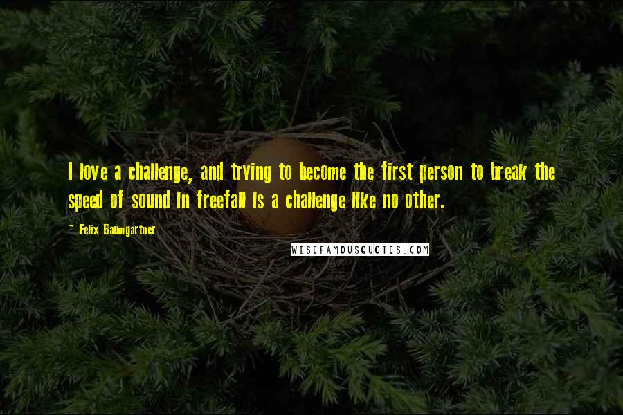 Felix Baumgartner Quotes: I love a challenge, and trying to become the first person to break the speed of sound in freefall is a challenge like no other.