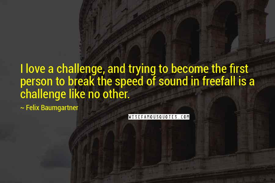 Felix Baumgartner Quotes: I love a challenge, and trying to become the first person to break the speed of sound in freefall is a challenge like no other.