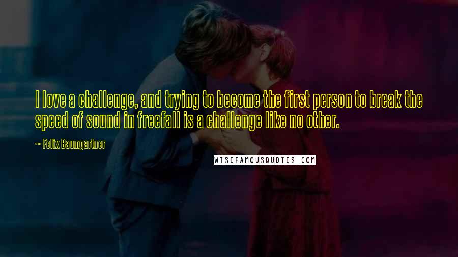 Felix Baumgartner Quotes: I love a challenge, and trying to become the first person to break the speed of sound in freefall is a challenge like no other.
