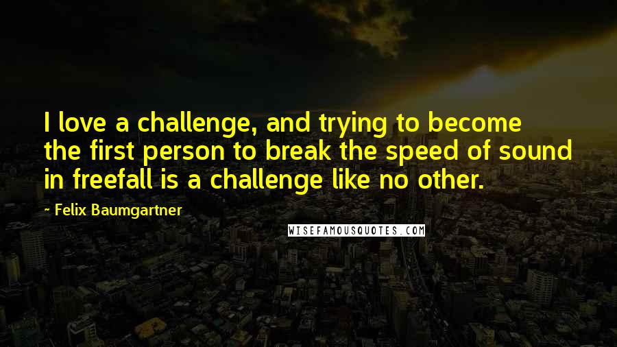 Felix Baumgartner Quotes: I love a challenge, and trying to become the first person to break the speed of sound in freefall is a challenge like no other.