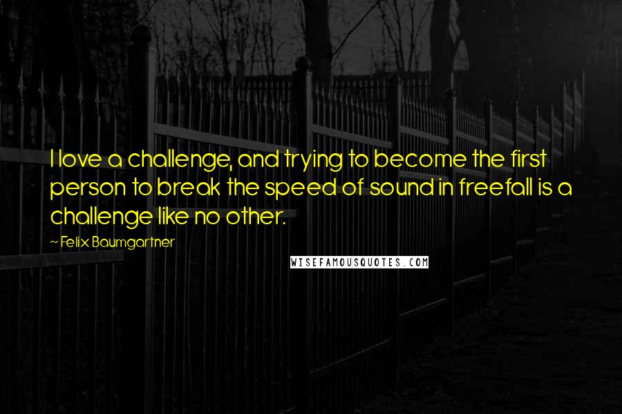 Felix Baumgartner Quotes: I love a challenge, and trying to become the first person to break the speed of sound in freefall is a challenge like no other.