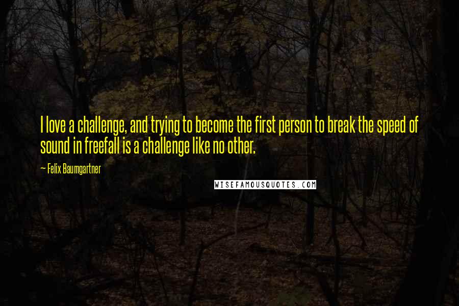 Felix Baumgartner Quotes: I love a challenge, and trying to become the first person to break the speed of sound in freefall is a challenge like no other.