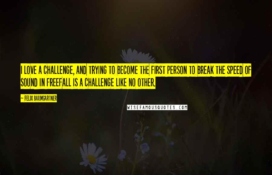 Felix Baumgartner Quotes: I love a challenge, and trying to become the first person to break the speed of sound in freefall is a challenge like no other.