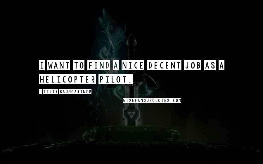 Felix Baumgartner Quotes: I want to find a nice decent job as a helicopter pilot.