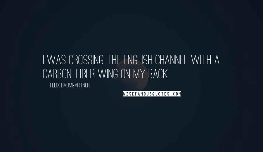Felix Baumgartner Quotes: I was crossing the English Channel with a carbon-fiber wing on my back.