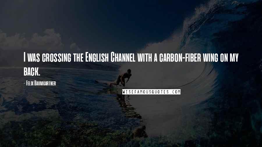 Felix Baumgartner Quotes: I was crossing the English Channel with a carbon-fiber wing on my back.