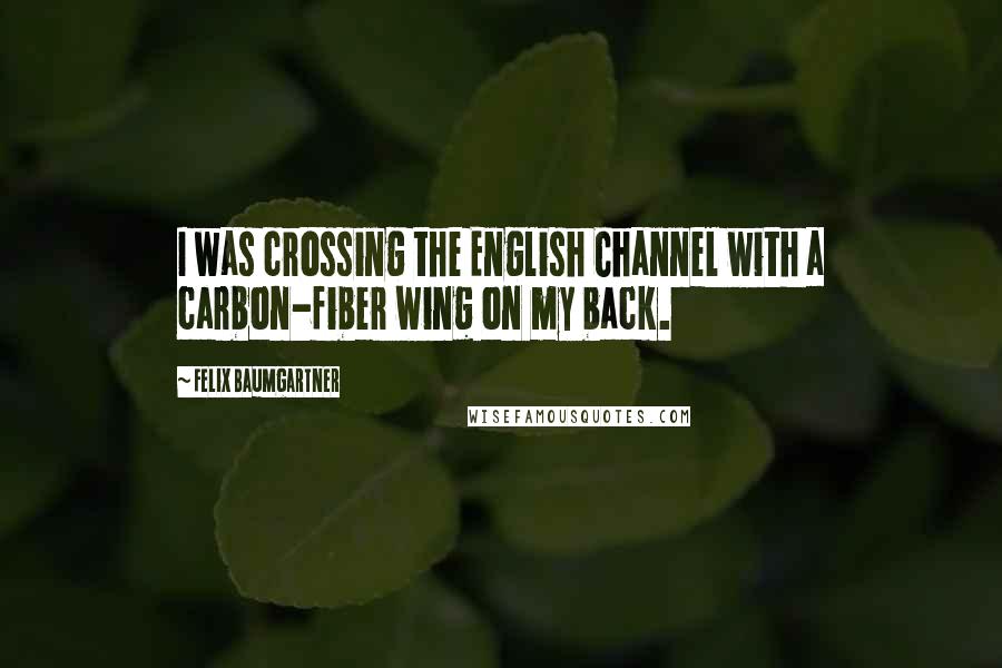 Felix Baumgartner Quotes: I was crossing the English Channel with a carbon-fiber wing on my back.