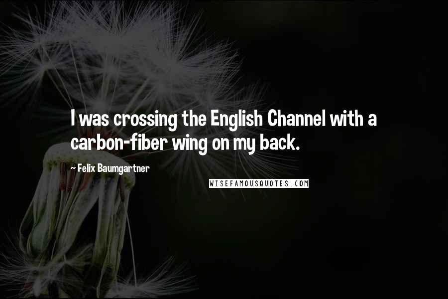 Felix Baumgartner Quotes: I was crossing the English Channel with a carbon-fiber wing on my back.