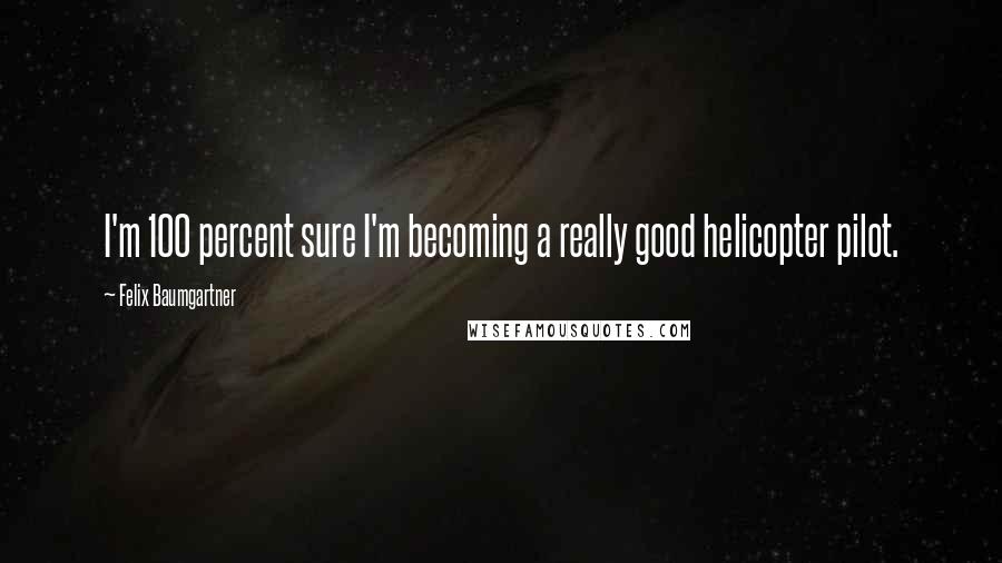 Felix Baumgartner Quotes: I'm 100 percent sure I'm becoming a really good helicopter pilot.